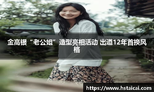 NG28金高银“老公姐”造型亮相活动 出道12年首换风格